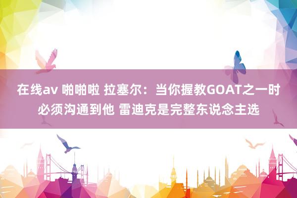 在线av 啪啪啦 拉塞尔：当你握教GOAT之一时必须沟通到他 雷迪克是完整东说念主选