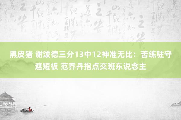 黑皮猪 谢泼德三分13中12神准无比：苦练驻守遮短板 范乔丹指点交班东说念主