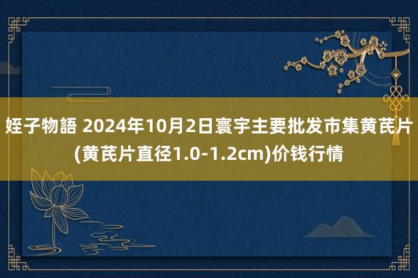 姪子物語 2024年10月2日寰宇主要批发市集黄芪片(黄芪片直径1.0-1.2cm)价钱行情