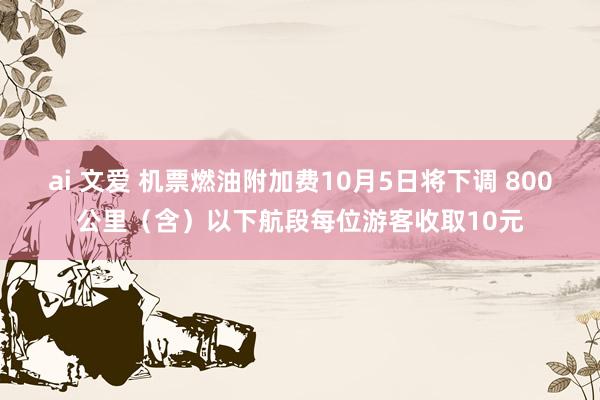 ai 文爱 机票燃油附加费10月5日将下调 800公里（含）以下航段每位游客收取10元