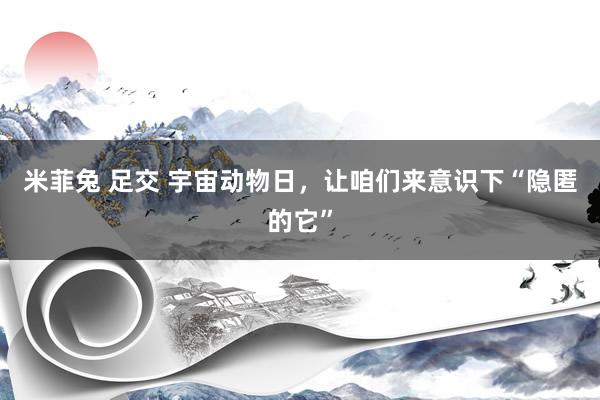 米菲兔 足交 宇宙动物日，让咱们来意识下“隐匿的它”