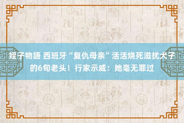 姪子物語 西班牙“复仇母亲”活活烧死滋扰犬子的6旬老头！行家示威：她毫无罪过