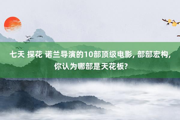 七天 探花 诺兰导演的10部顶级电影， 部部宏构， 你认为哪部是天花板?