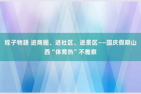 姪子物語 进商圈、进社区、进景区——国庆假期山西“体育热”不雅察