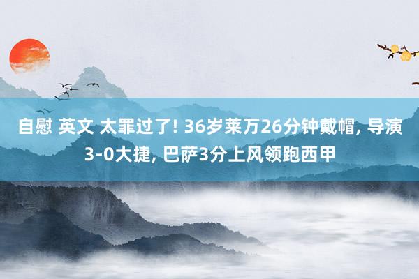 自慰 英文 太罪过了! 36岁莱万26分钟戴帽， 导演3-0大捷， 巴萨3分上风领跑西甲