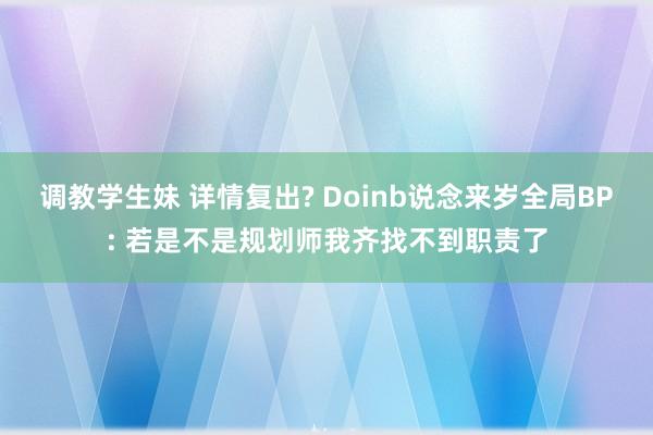 调教学生妹 详情复出? Doinb说念来岁全局BP: 若是不是规划师我齐找不到职责了