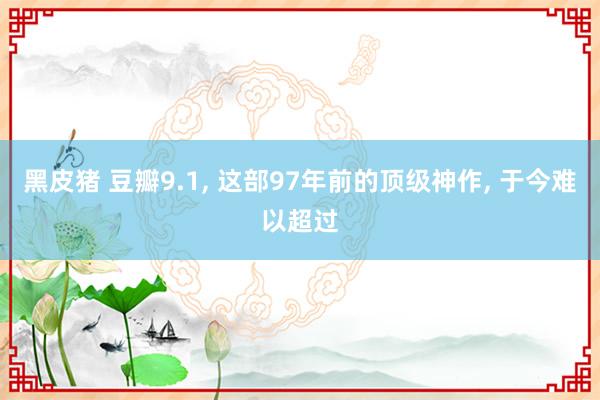 黑皮猪 豆瓣9.1， 这部97年前的顶级神作， 于今难以超过