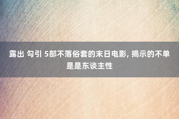 露出 勾引 5部不落俗套的末日电影， 揭示的不单是是东谈主性