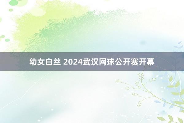 幼女白丝 2024武汉网球公开赛开幕