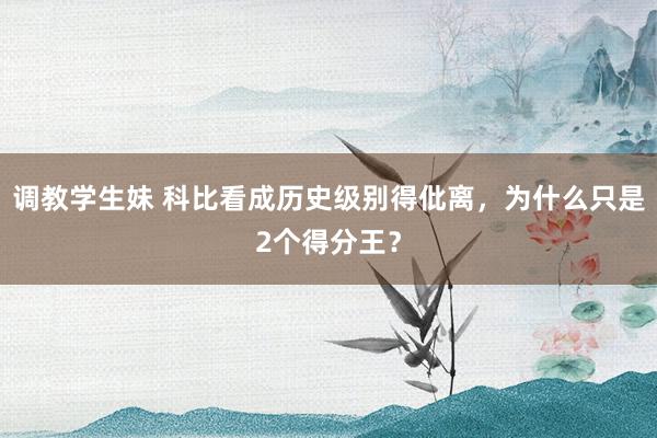 调教学生妹 科比看成历史级别得仳离，为什么只是2个得分王？