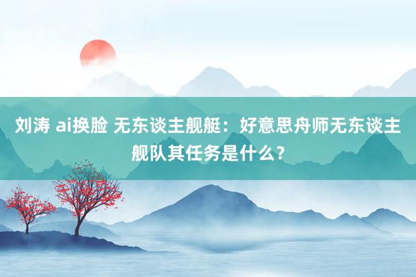 刘涛 ai换脸 无东谈主舰艇：好意思舟师无东谈主舰队其任务是什么？