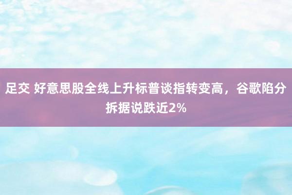 足交 好意思股全线上升标普谈指转变高，谷歌陷分拆据说跌近2%