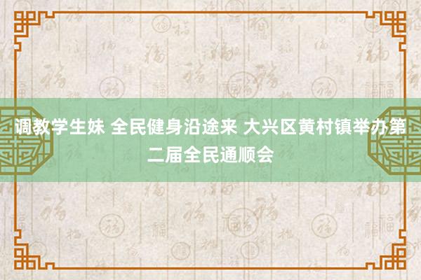 调教学生妹 全民健身沿途来 大兴区黄村镇举办第二届全民通顺会