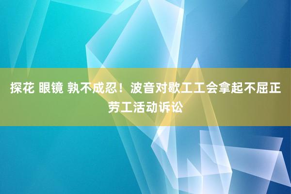 探花 眼镜 孰不成忍！波音对歇工工会拿起不屈正劳工活动诉讼