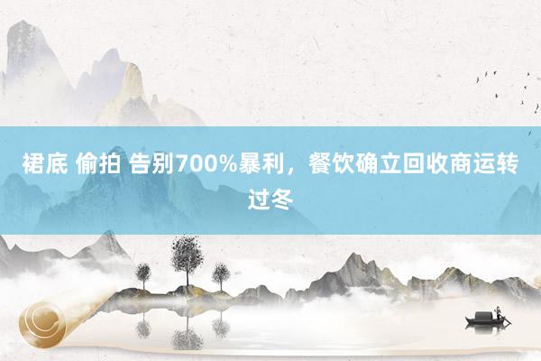 裙底 偷拍 告别700%暴利，餐饮确立回收商运转过冬