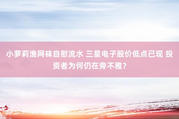 小萝莉渔网袜自慰流水 三星电子股价低点已现 投资者为何仍在旁不雅？