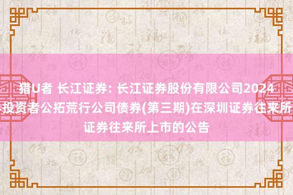 猎U者 长江证券: 长江证券股份有限公司2024年面向专科投资者公拓荒行公司债券(第三期)在深圳证券往来所上市的公告