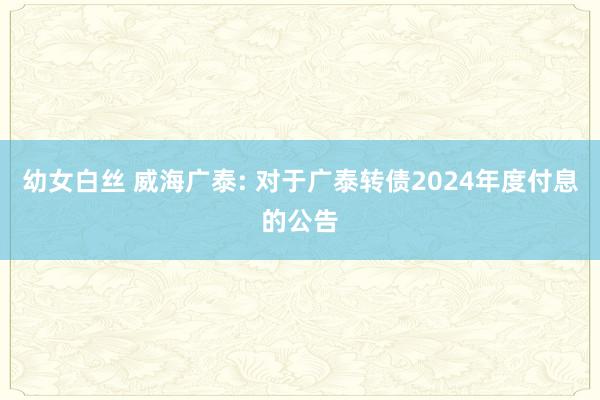 幼女白丝 威海广泰: 对于广泰转债2024年度付息的公告