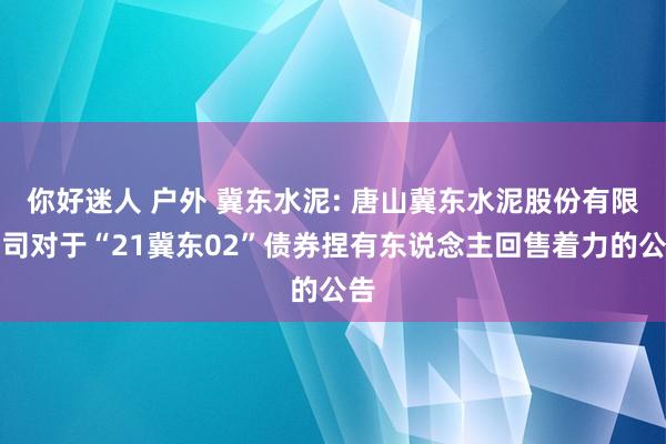 你好迷人 户外 冀东水泥: 唐山冀东水泥股份有限公司对于“21冀东02”债券捏有东说念主回售着力的公告