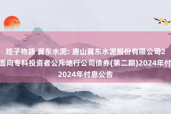 姪子物語 冀东水泥: 唐山冀东水泥股份有限公司2021年面向专科投资者公斥地行公司债券(第二期)2024年付息公告