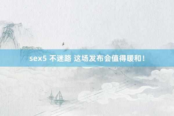 sex5 不迷路 这场发布会值得暖和！