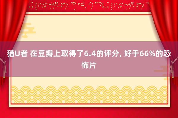 猎U者 在豆瓣上取得了6.4的评分， 好于66%的恐怖片