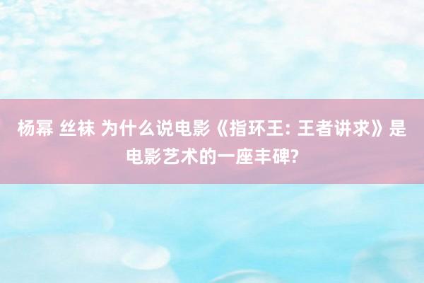 杨幂 丝袜 为什么说电影《指环王: 王者讲求》是电影艺术的一座丰碑?