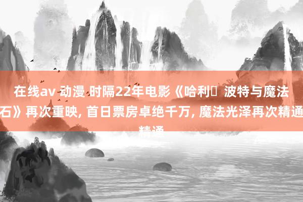 在线av 动漫 时隔22年电影《哈利・波特与魔法石》再次重映， 首日票房卓绝千万， 魔法光泽再次精通