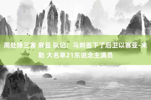 周处除三害 麻豆 队记：马刺签下了后卫以赛亚-米勒 大名单21东说念主满员