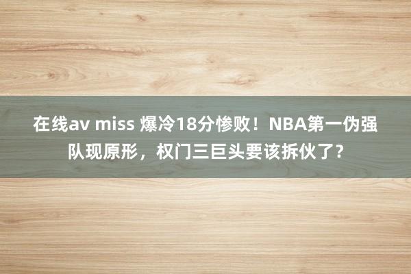 在线av miss 爆冷18分惨败！NBA第一伪强队现原形，权门三巨头要该拆伙了？