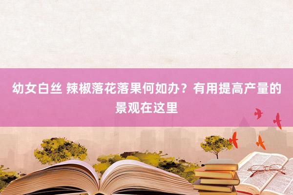 幼女白丝 辣椒落花落果何如办？有用提高产量的景观在这里