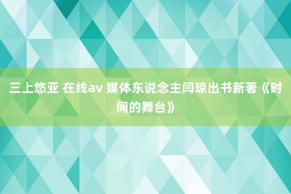 三上悠亚 在线av 媒体东说念主闫琼出书新著《时间的舞台》