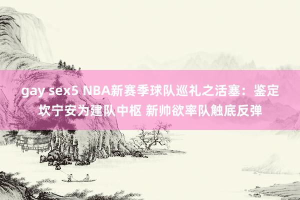 gay sex5 NBA新赛季球队巡礼之活塞：鉴定坎宁安为建队中枢 新帅欲率队触底反弹