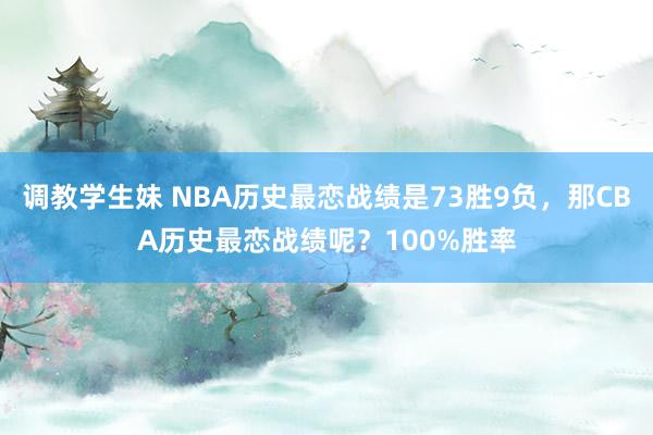 调教学生妹 NBA历史最恋战绩是73胜9负，那CBA历史最恋战绩呢？100%胜率