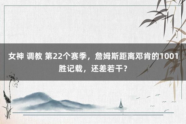 女神 调教 第22个赛季，詹姆斯距离邓肯的1001胜记载，还差若干？