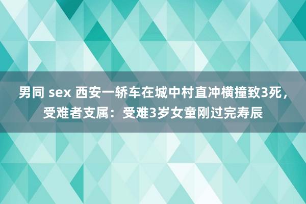 男同 sex 西安一轿车在城中村直冲横撞致3死，受难者支属：受难3岁女童刚过完寿辰