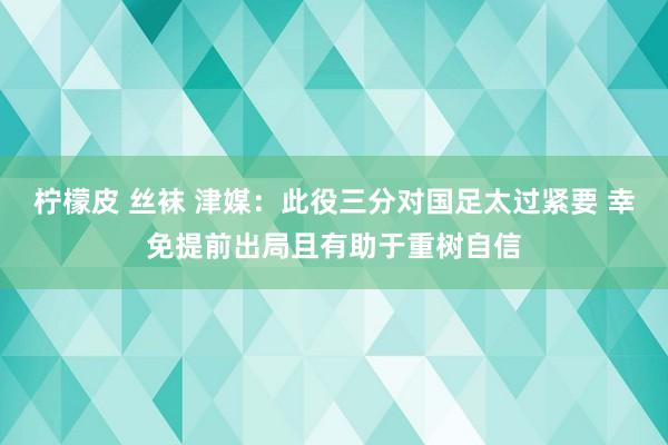 柠檬皮 丝袜 津媒：此役三分对国足太过紧要 幸免提前出局且有助于重树自信