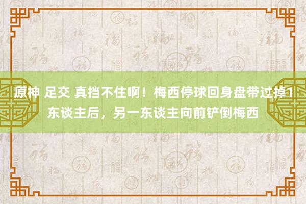 原神 足交 真挡不住啊！梅西停球回身盘带过掉1东谈主后，另一东谈主向前铲倒梅西