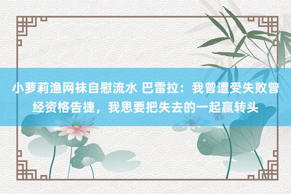 小萝莉渔网袜自慰流水 巴雷拉：我曾遭受失败曾经资格告捷，我思要把失去的一起赢转头