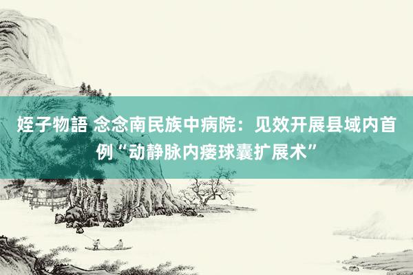 姪子物語 念念南民族中病院：见效开展县域内首例“动静脉内瘘球囊扩展术”