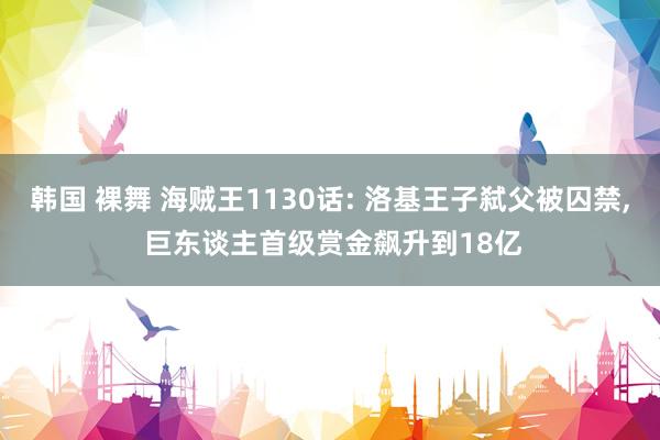 韩国 裸舞 海贼王1130话: 洛基王子弑父被囚禁， 巨东谈主首级赏金飙升到18亿