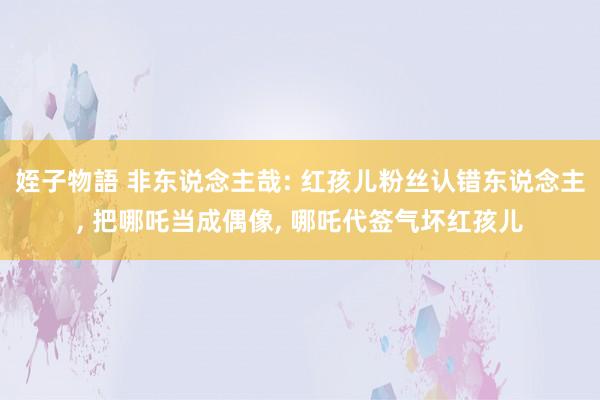 姪子物語 非东说念主哉: 红孩儿粉丝认错东说念主， 把哪吒当成偶像， 哪吒代签气坏红孩儿