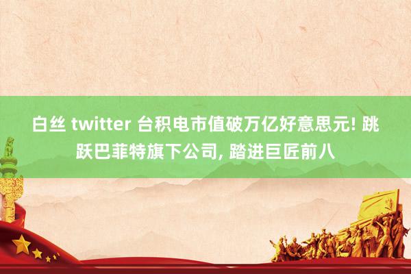 白丝 twitter 台积电市值破万亿好意思元! 跳跃巴菲特旗下公司， 踏进巨匠前八