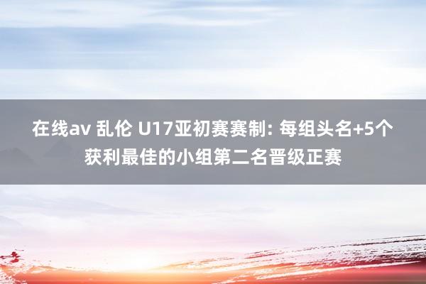 在线av 乱伦 U17亚初赛赛制: 每组头名+5个获利最佳的小组第二名晋级正赛