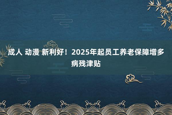 成人 动漫 新利好！2025年起员工养老保障增多病残津贴