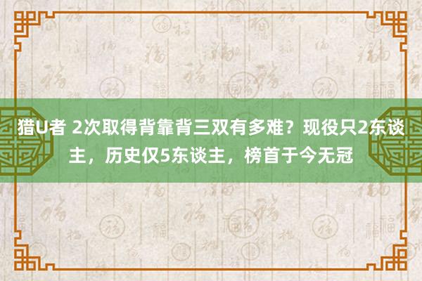 猎U者 2次取得背靠背三双有多难？现役只2东谈主，历史仅5东谈主，榜首于今无冠