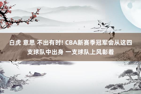 白虎 意思 不出有时! CBA新赛季冠军会从这四支球队中出身 一支球队上风彰着