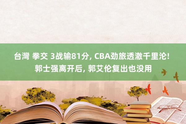 台灣 拳交 3战输81分， CBA劲旅透澈千里沦! 郭士强离开后， 郭艾伦复出也没用