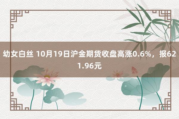 幼女白丝 10月19日沪金期货收盘高涨0.6%，报621.96元