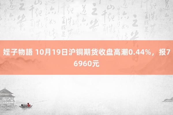 姪子物語 10月19日沪铜期货收盘高潮0.44%，报76960元